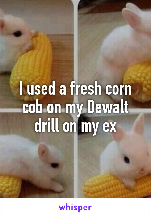 I used a fresh corn cob on my Dewalt drill on my ex