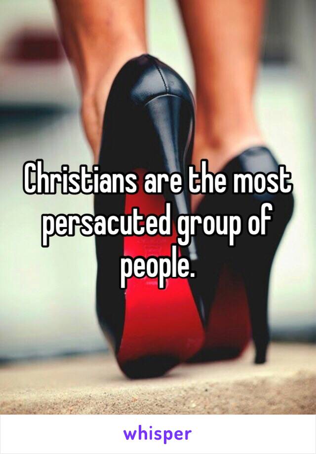 Christians are the most persacuted group of people. 