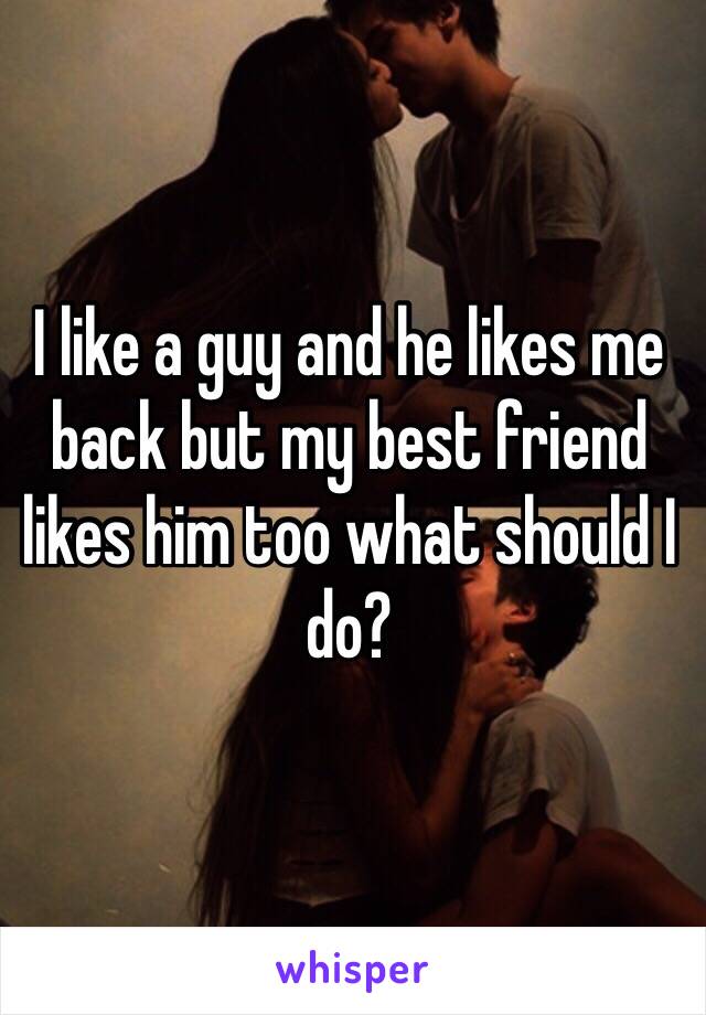 I like a guy and he likes me back but my best friend likes him too what should I do? 