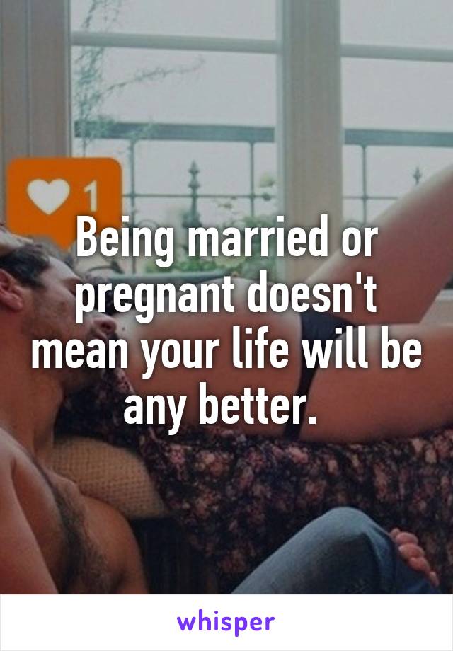 Being married or pregnant doesn't mean your life will be any better. 