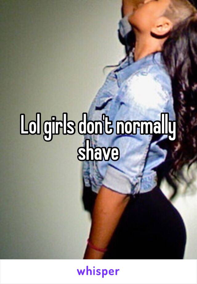 Lol girls don't normally shave