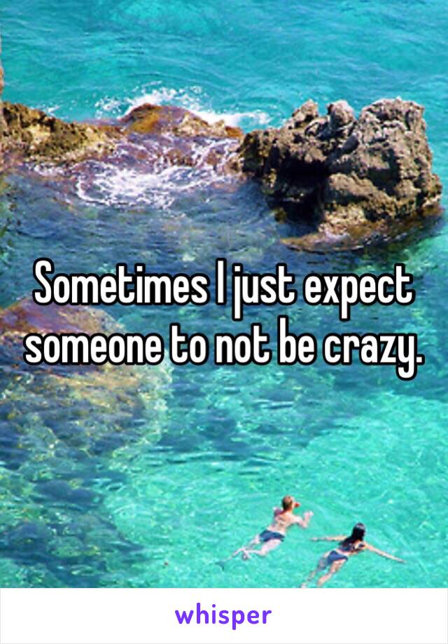 Sometimes I just expect someone to not be crazy.  