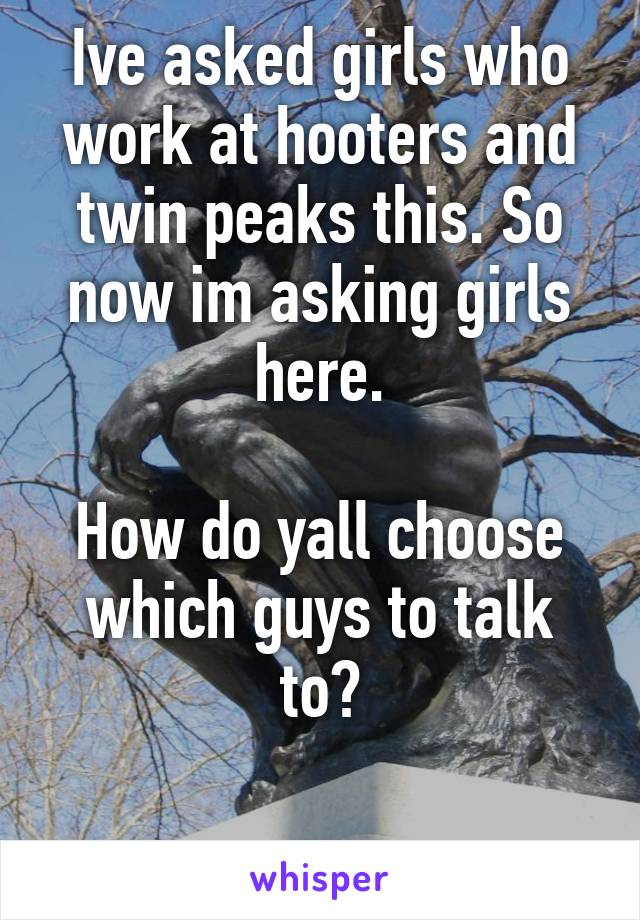 Ive asked girls who work at hooters and twin peaks this. So now im asking girls here.

How do yall choose which guys to talk to?

