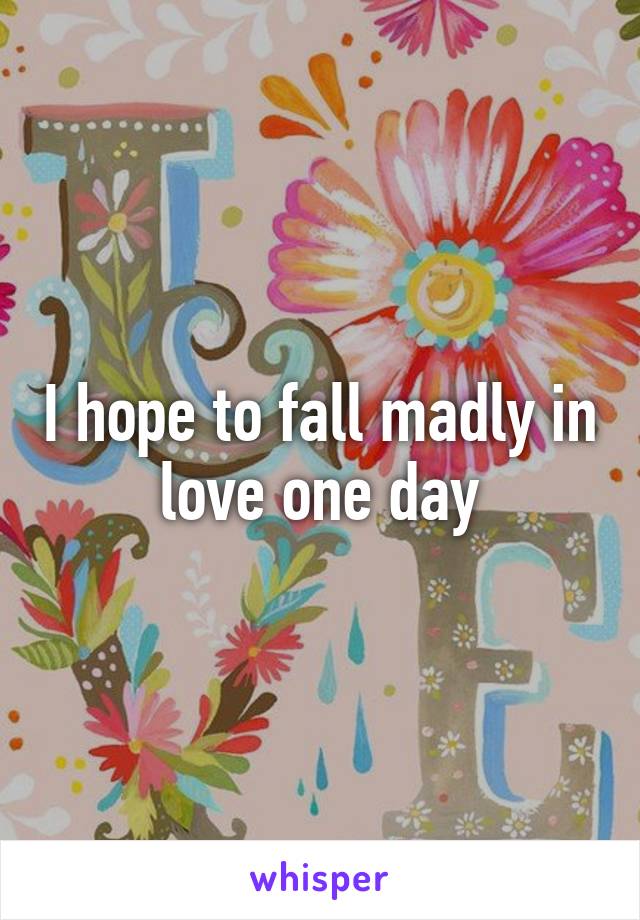 I hope to fall madly in love one day