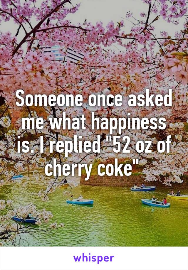 Someone once asked me what happiness is. I replied "52 oz of cherry coke" 