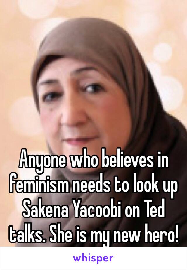 Anyone who believes in feminism needs to look up Sakena Yacoobi on Ted talks. She is my new hero! 