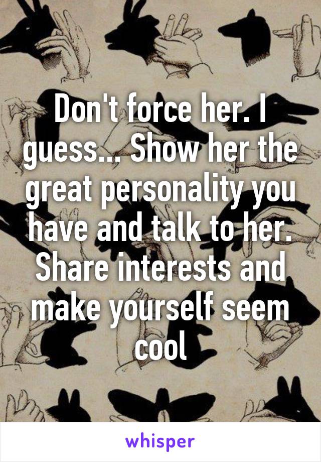 Don't force her. I guess... Show her the great personality you have and talk to her. Share interests and make yourself seem cool