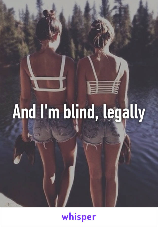 And I'm blind, legally