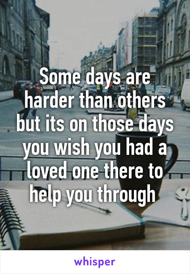 Some days are harder than others but its on those days you wish you had a loved one there to help you through 