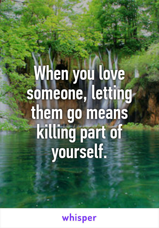 When you love someone, letting them go means killing part of yourself.