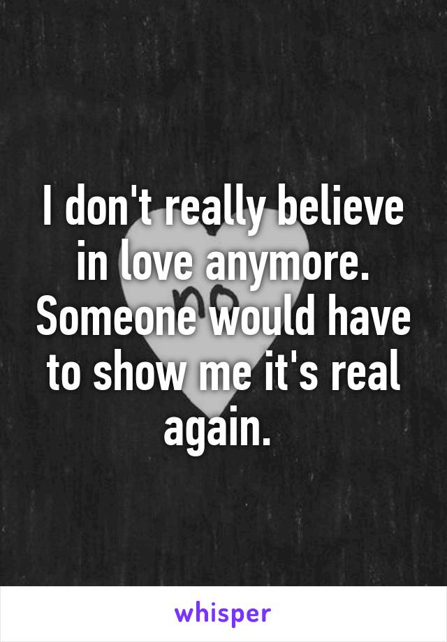 I don't really believe in love anymore. Someone would have to show me it's real again. 