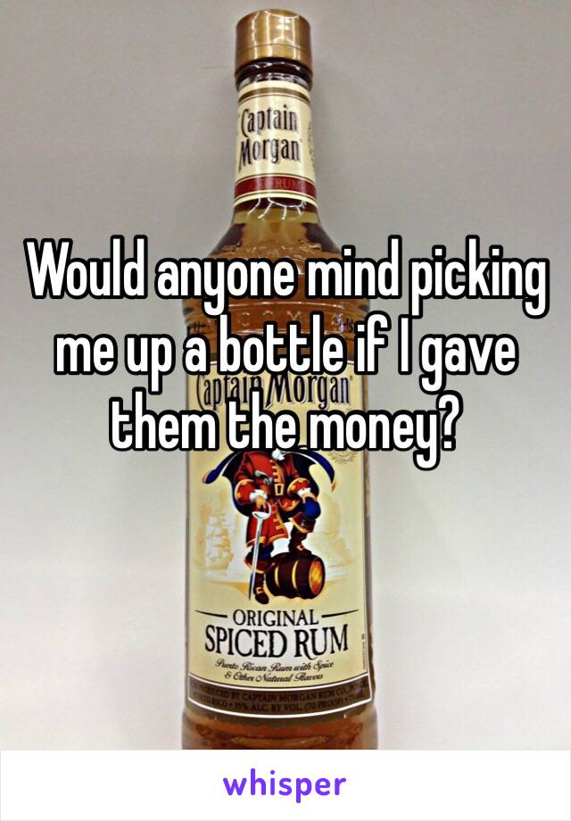 Would anyone mind picking me up a bottle if I gave them the money? 