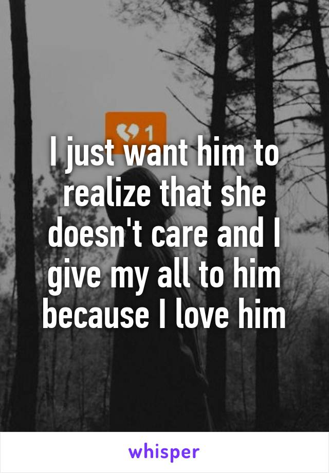 I just want him to realize that she doesn't care and I give my all to him because I love him