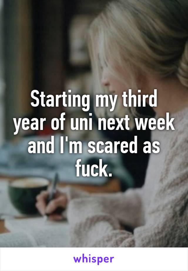 Starting my third year of uni next week and I'm scared as fuck.