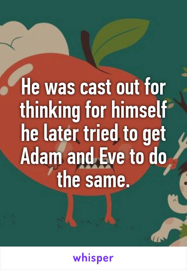 He was cast out for thinking for himself he later tried to get Adam and Eve to do the same.