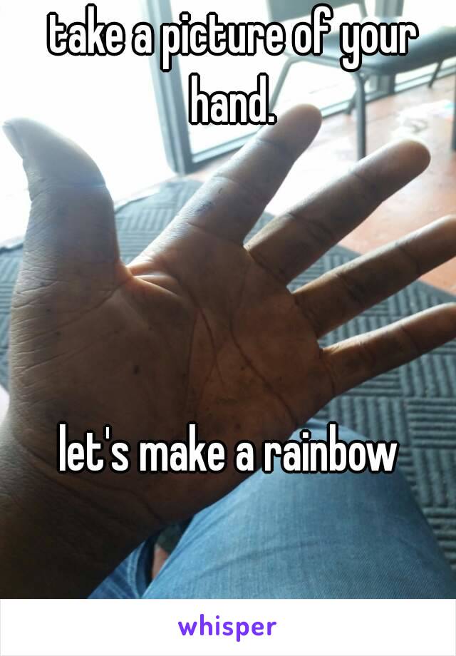 take a picture of your hand. 




let's make a rainbow 
