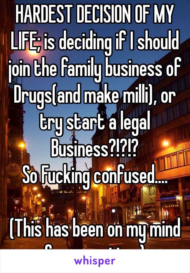 HARDEST DECISION OF MY LIFE; is deciding if I should join the family business of Drugs(and make milli), or try start a legal Business?!?!? 
So Fucking confused....   

(This has been on my mind for some time) 