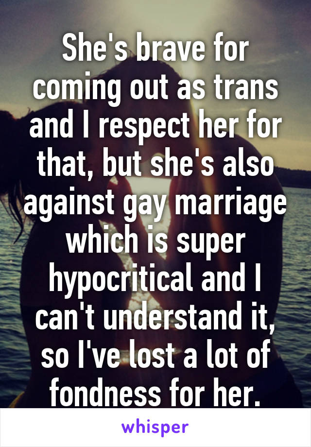 She's brave for coming out as trans and I respect her for that, but she's also against gay marriage which is super hypocritical and I can't understand it, so I've lost a lot of fondness for her.