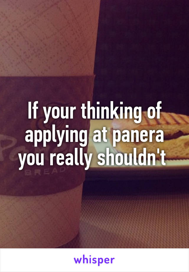 If your thinking of applying at panera you really shouldn't 