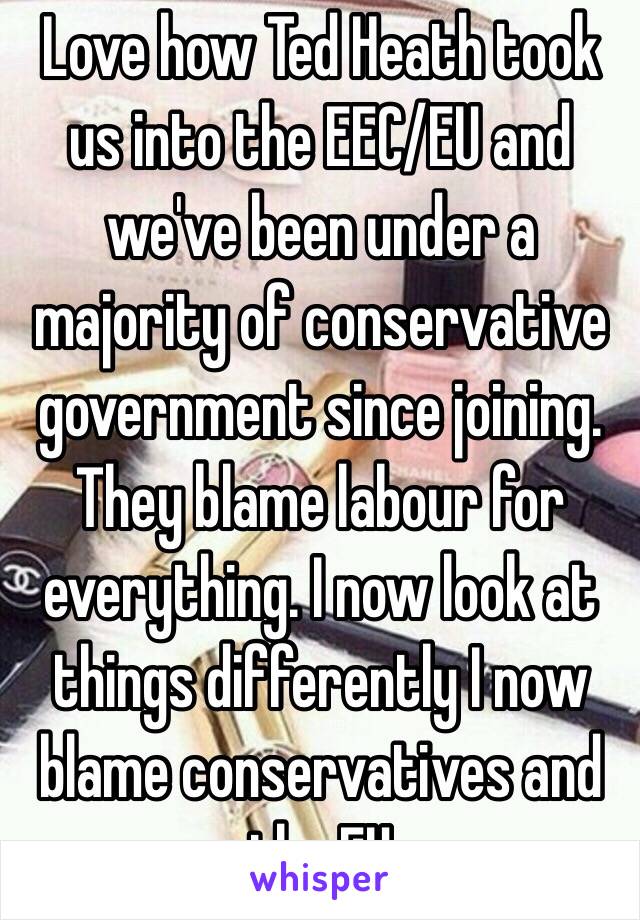 Love how Ted Heath took us into the EEC/EU and we've been under a majority of conservative government since joining. They blame labour for everything. I now look at things differently I now blame conservatives and the EU 