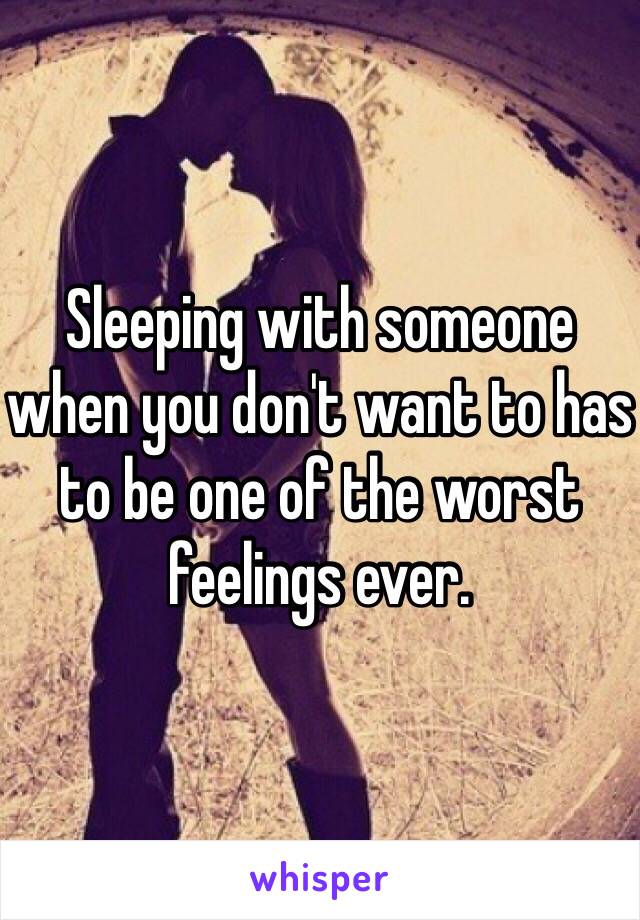 Sleeping with someone when you don't want to has to be one of the worst feelings ever.