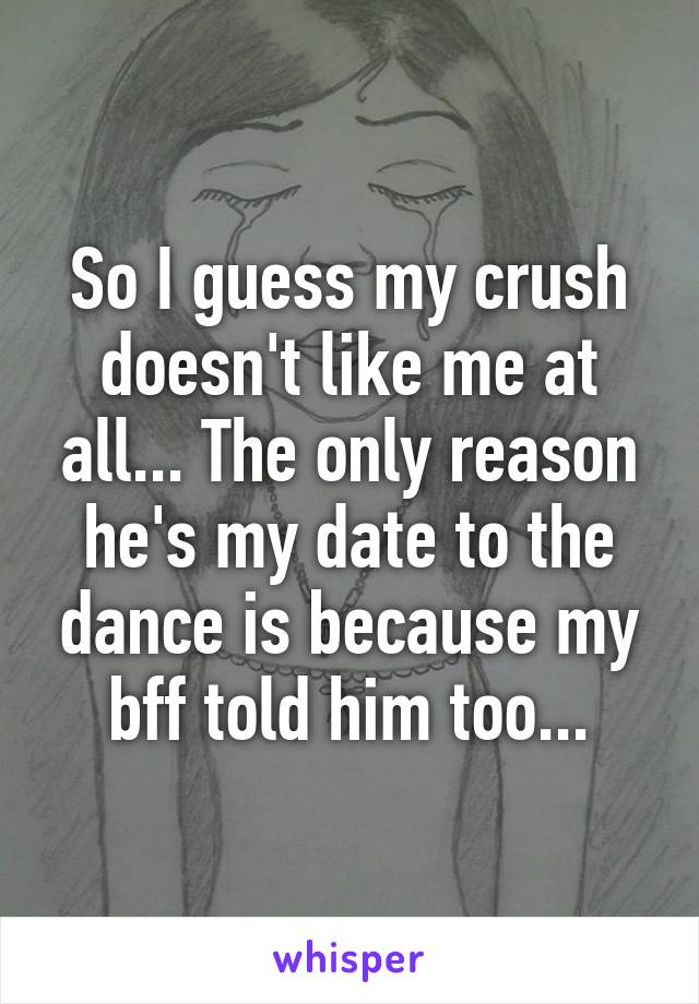 So I guess my crush doesn't like me at all... The only reason he's my date to the dance is because my bff told him too...