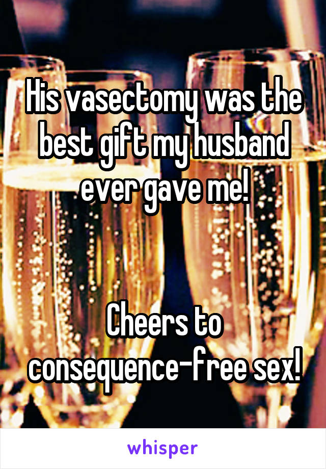 His vasectomy was the best gift my husband ever gave me!


Cheers to consequence-free sex!
