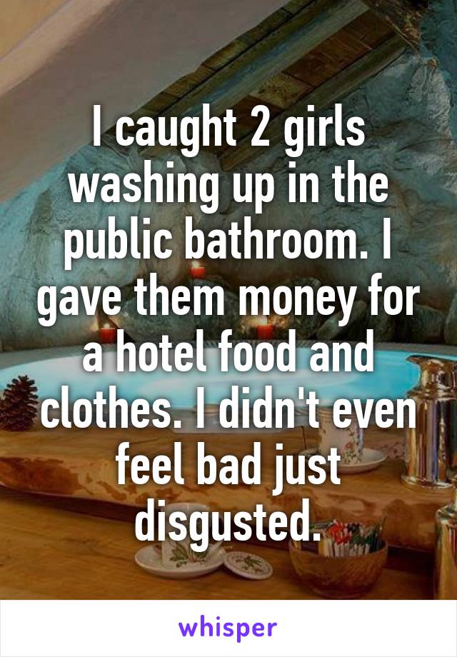 I caught 2 girls washing up in the public bathroom. I gave them money for a hotel food and clothes. I didn't even feel bad just disgusted.