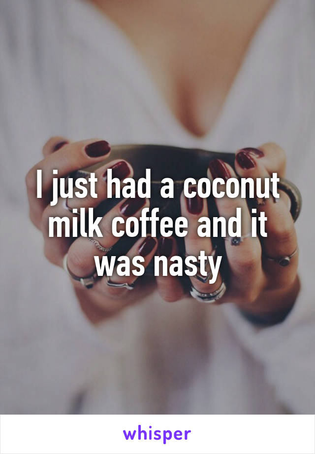 I just had a coconut milk coffee and it was nasty