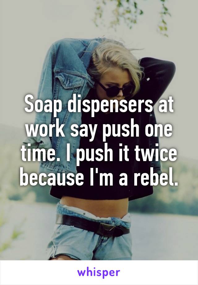 Soap dispensers at work say push one time. I push it twice because I'm a rebel.