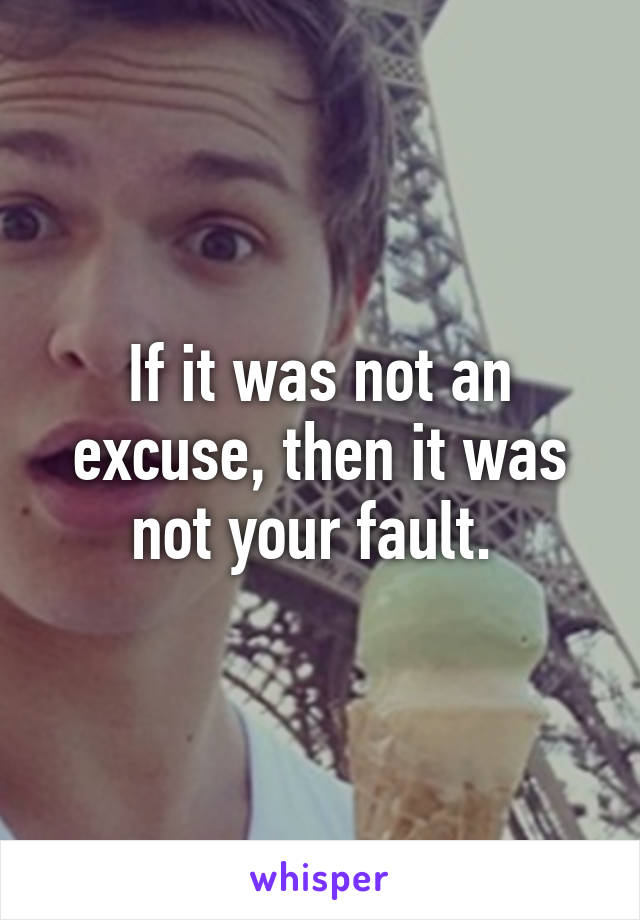 If it was not an excuse, then it was not your fault. 