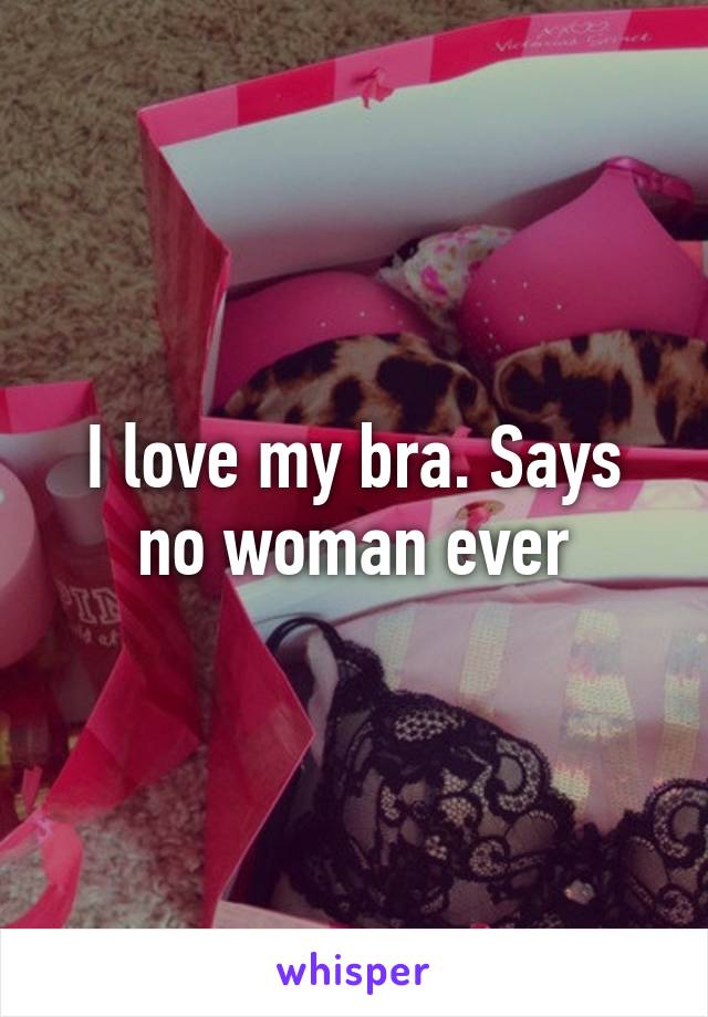 I love my bra. Says no woman ever