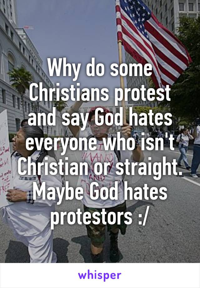 Why do some Christians protest and say God hates everyone who isn't Christian or straight.
Maybe God hates protestors :/