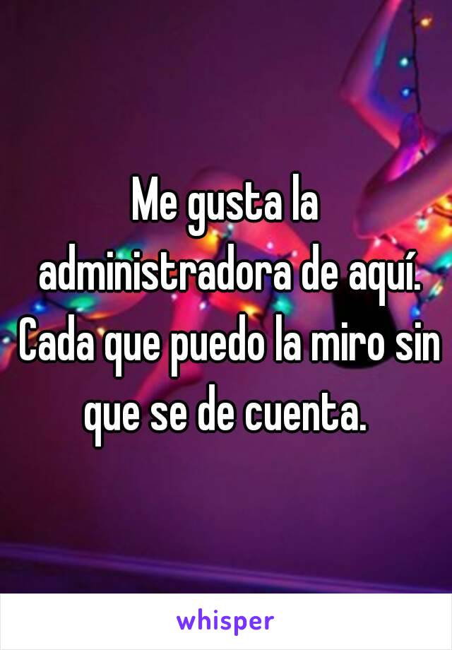 Me gusta la administradora de aquí. Cada que puedo la miro sin que se de cuenta. 