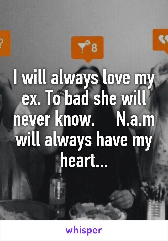 I will always love my ex. To bad she will never know.     N.a.m will always have my heart...