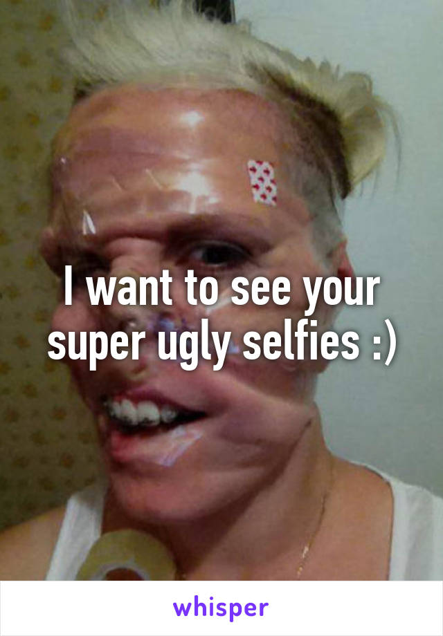 I want to see your super ugly selfies :)