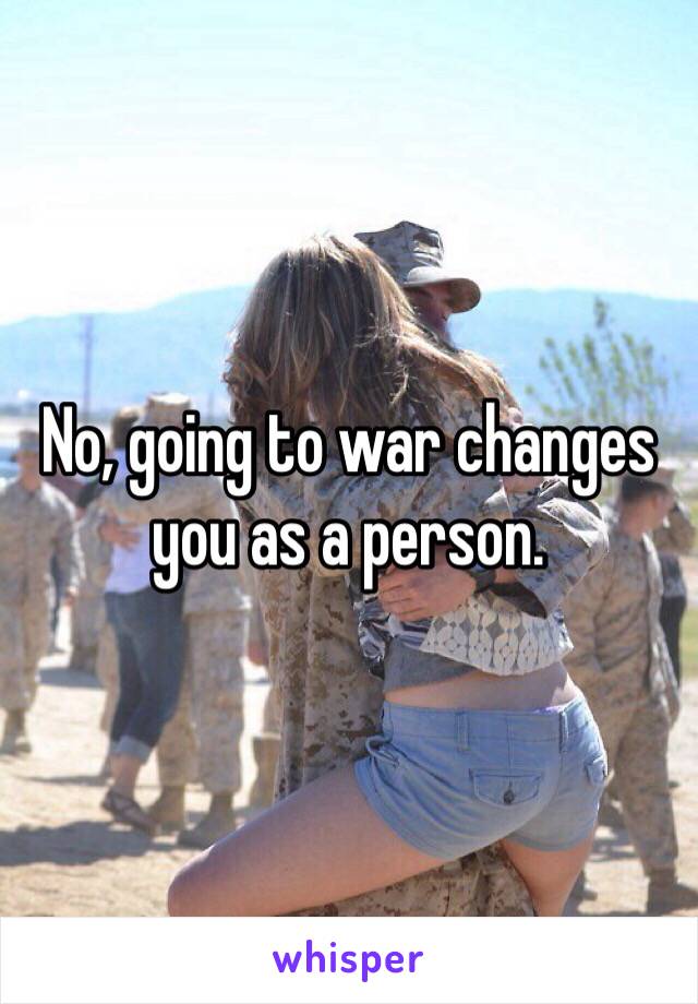 No, going to war changes you as a person.