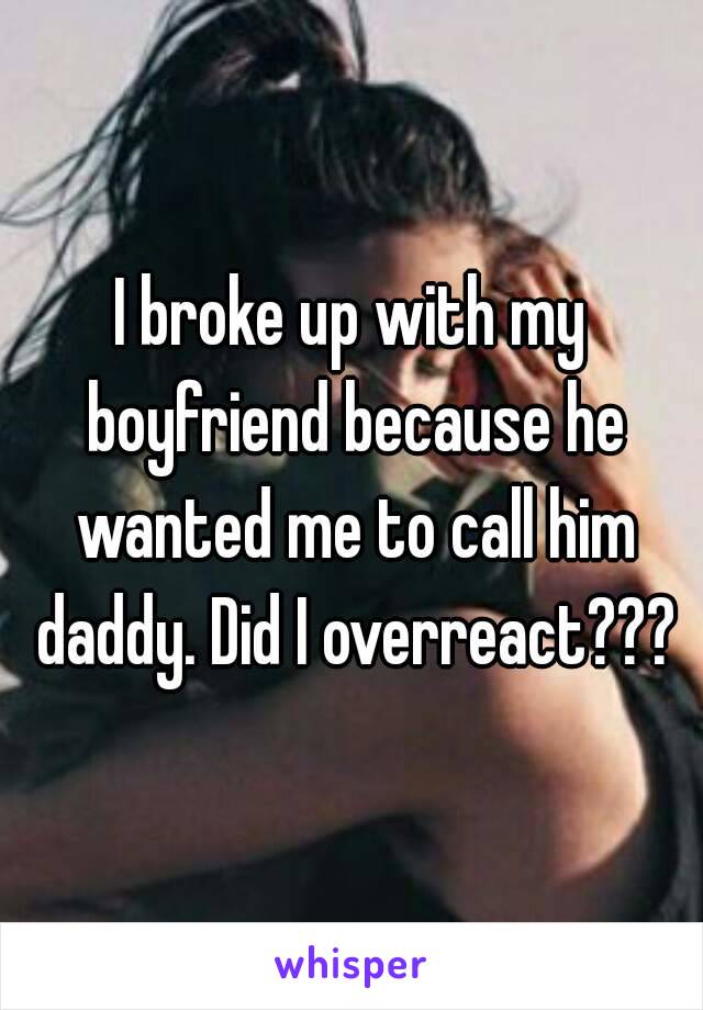 I broke up with my boyfriend because he wanted me to call him daddy. Did I overreact???