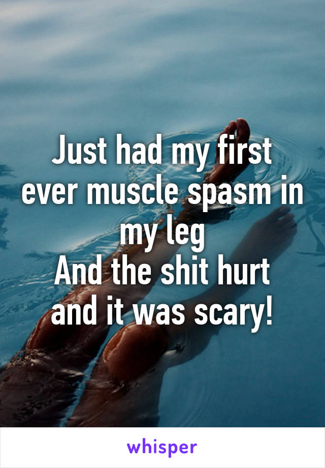 Just had my first ever muscle spasm in my leg
And the shit hurt and it was scary!