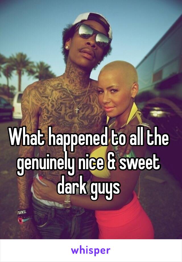 What happened to all the genuinely nice & sweet dark guys 