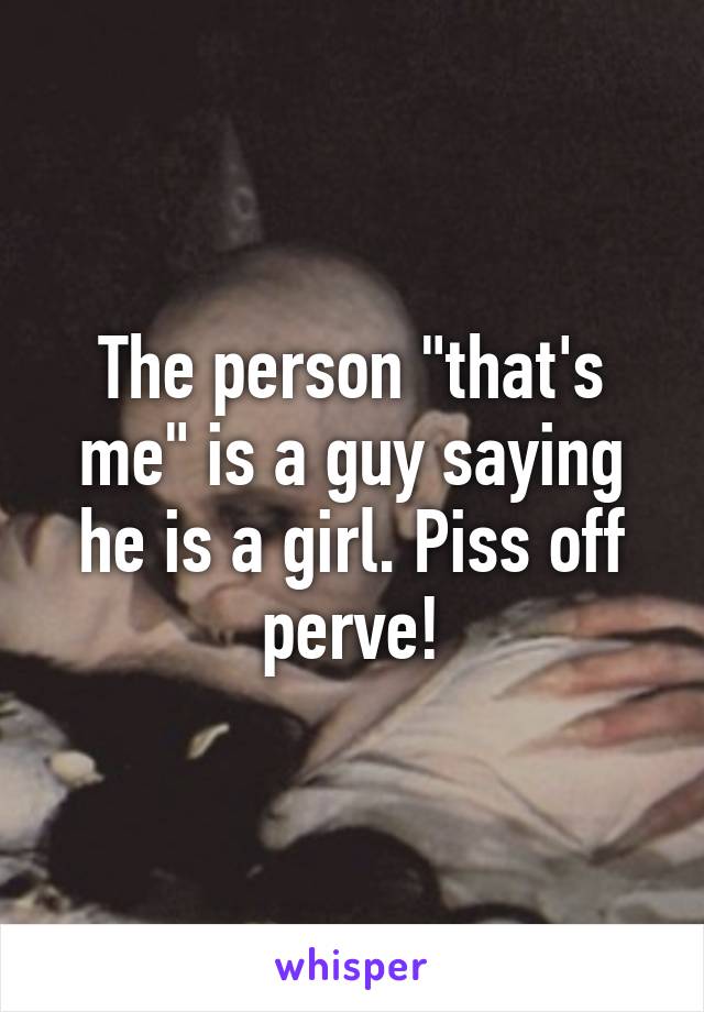 The person "that's me" is a guy saying he is a girl. Piss off perve!