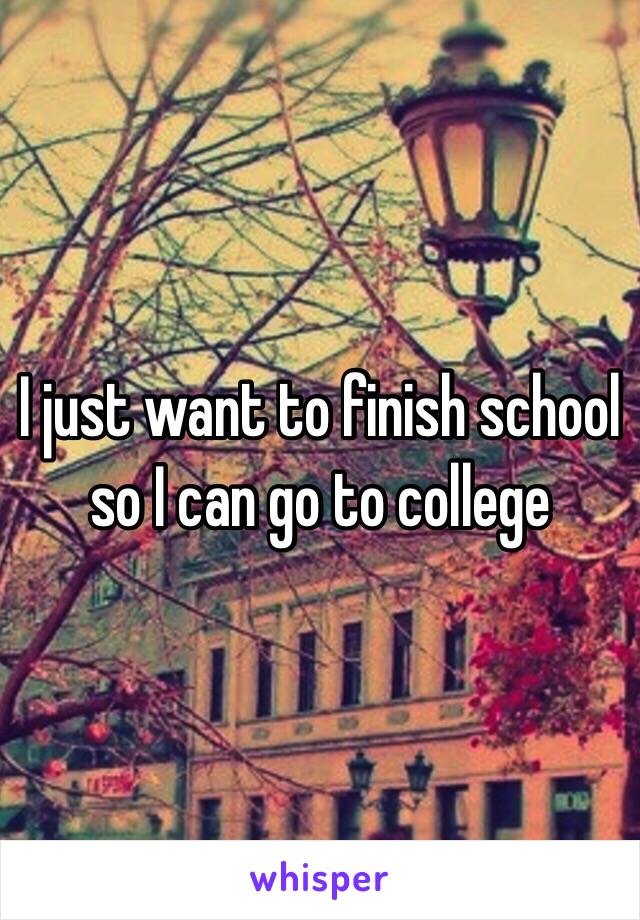 I just want to finish school so I can go to college 