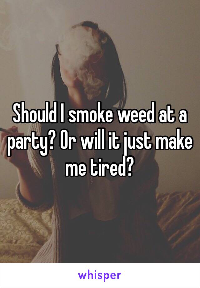 Should I smoke weed at a party? Or will it just make me tired?