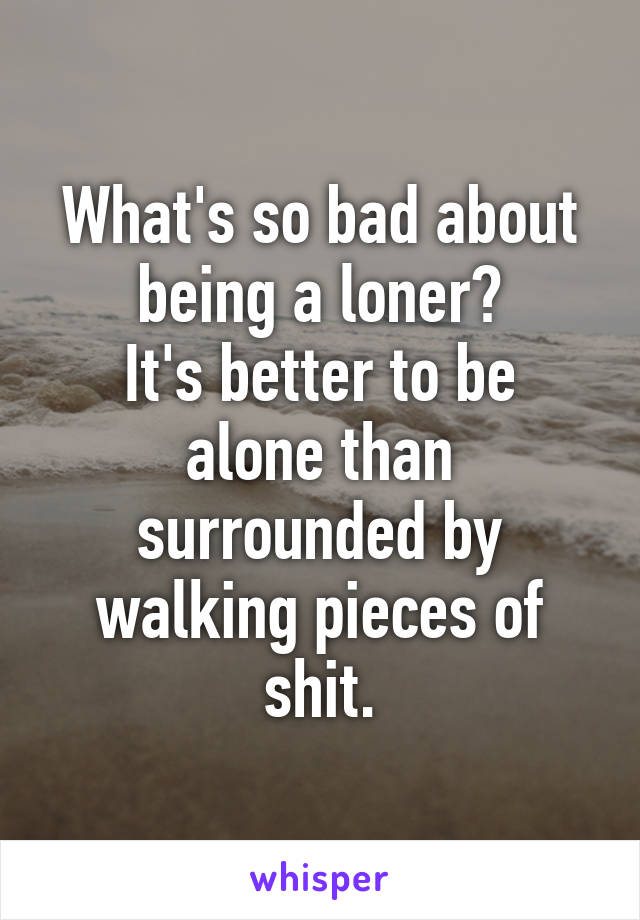 What's so bad about being a loner?
It's better to be alone than surrounded by walking pieces of shit.