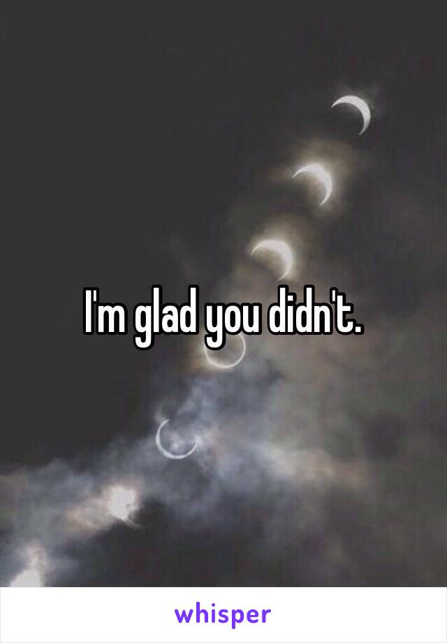 I'm glad you didn't.