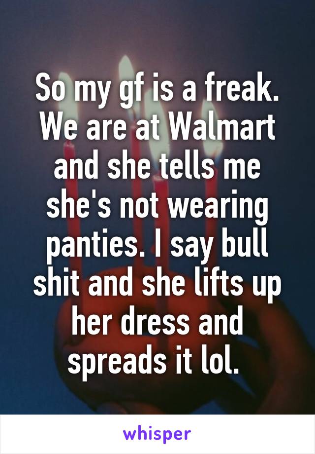 So my gf is a freak. We are at Walmart and she tells me she's not wearing panties. I say bull shit and she lifts up her dress and spreads it lol. 