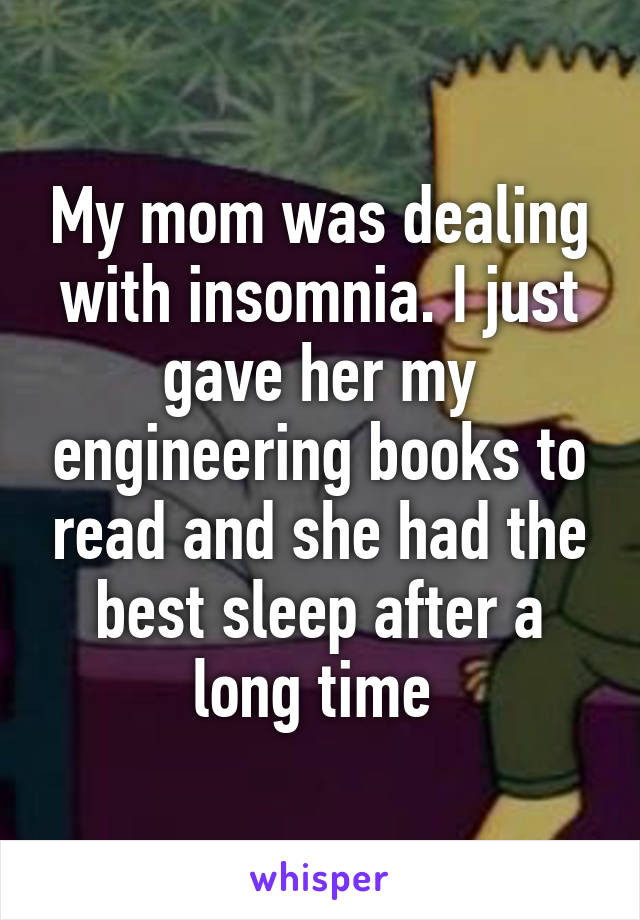 My mom was dealing with insomnia. I just gave her my engineering books to read and she had the best sleep after a long time 