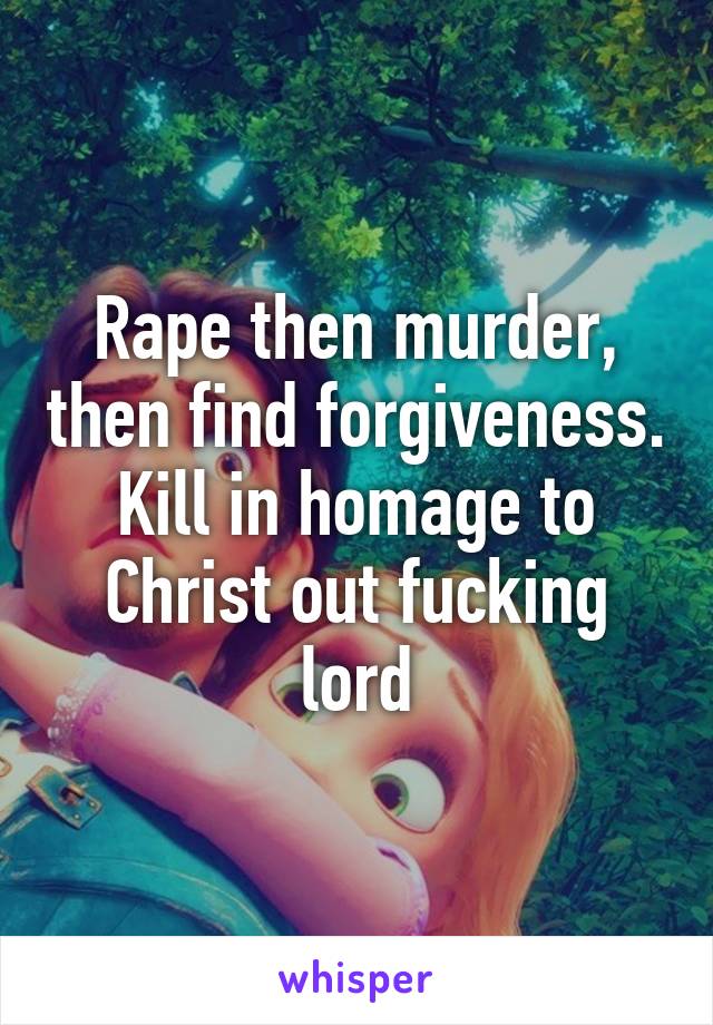 Rape then murder, then find forgiveness. Kill in homage to Christ out fucking lord