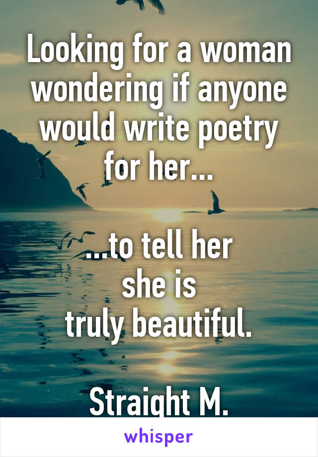 Looking for a woman wondering if anyone would write poetry for her...

...to tell her
she is
truly beautiful.

Straight M.