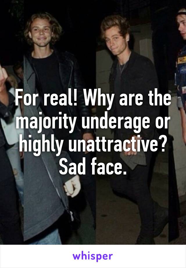 For real! Why are the majority underage or highly unattractive? Sad face.